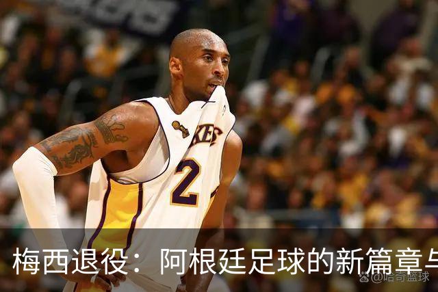 梅西退役：阿根廷足球的新篇章与领袖的梦